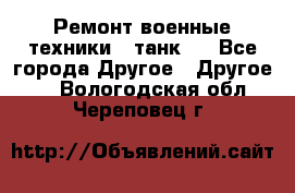 Ремонт военные техники ( танк)  - Все города Другое » Другое   . Вологодская обл.,Череповец г.